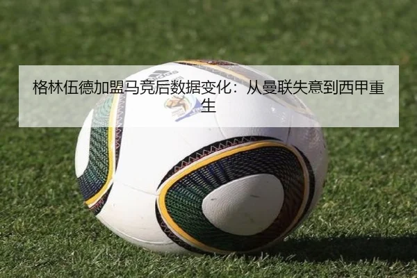格林伍德加盟马竞后数据变化：从曼联失意到西甲重生