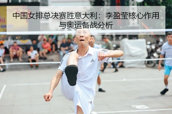 中国女排总决赛胜意大利：李盈莹核心作用与奥运备战分析